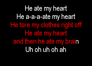 He ate my heart
He a-a-a-ate my heart
He tore my clothes right off

He ate my heart
and then he ate my brain
Uh oh uh oh ah