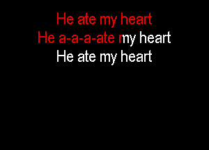 He ate my heart
He a-a-a-ate my heart
He ate my heart