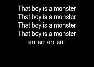 That boy is a monster
That boy is a monster
That boy is a monster

That boy is a monster
err err err err