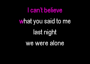 I can't believe
what you said to me

last night

we were alone