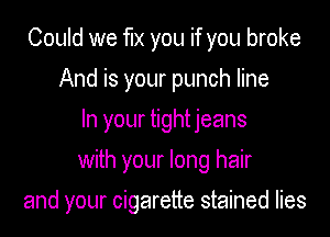 Could we fix you if you broke
And is your punch line
In your tightjeans
with your long hair

and your cigarette stained lies