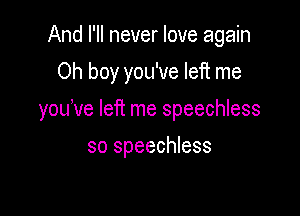 And I'll never love again
Oh boy you've left me

you've left me speechless

so speechless