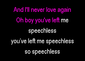 And I'll never love again

Oh boy you've left me
speechless
youve left me speechless

so speechless