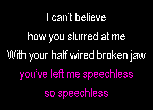 l can,t believe
how you slurred at me

With your half wired broken jaw

yodve left me speechless
so speechless