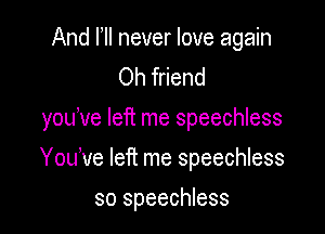 And I, never love again
Oh friend

you've left me speechless

Yodve left me speechless
so speechless