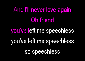 And I, never love again
Oh friend

you've left me speechless

yodve left me speechless
so speechless