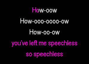 How-oow
How-ooo-oooo-ow

How-oo-ow

youve left me speechless

so speechless