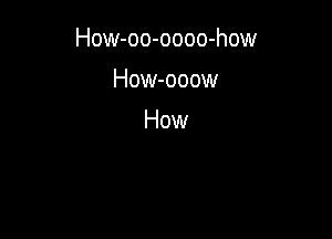 How-oo-oooo-how

How-ooow

How