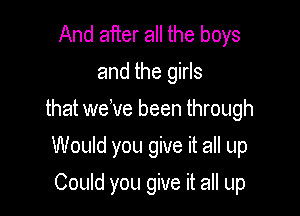 And after all the boys
and the girls

that welve been through

Would you give it all up
Could you give it all up