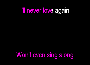 HI never love again

Wodt even sing along