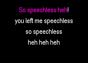 So speechless heh!

you left me speechless

so speechless
heh heh heh