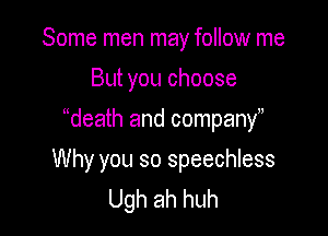 Some men may follow me
But you choose
death and company

Why you so speechless
Ugh ah huh
