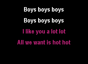 Boys boys boys

Boys boys boys

I like you a lot lot

All we want is hot hot