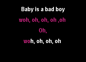 Baby is a bad boy

woh, oh, oh, oh ,oh
0h,

woh, oh, oh, oh