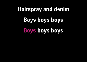 Hairspray and denim

Boys boys boys

Boys boys boys