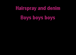 Hairspray and denim

Boys boys boys