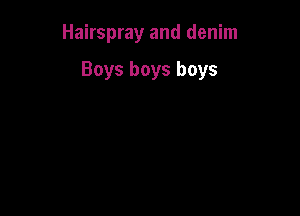 Hairspray and denim

Boys boys boys