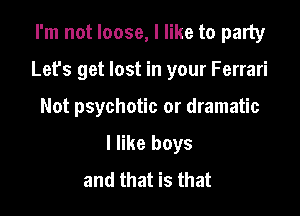 I'm not loose, I like to party

Let's get lost in your Ferrari

Not psychotic or dramatic
I like boys
and that is that