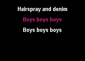 Hairspray and denim

Boys boys boys

Boys boys boys