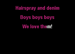 Hairspray and denim

Boys boys boys

We love them!