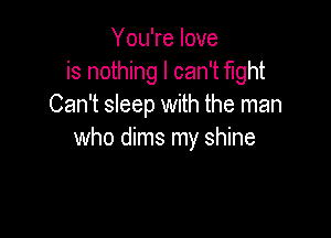You're love
is nothing I can't fight
Can't sleep with the man

who dims my shine