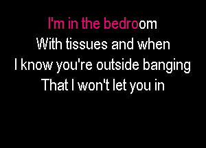 I'm in the bedroom
With tissues and when
I know you're outside banging

That I won't let you in