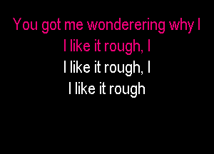 You got me wonderering why I
lhkehrouth
IerRrouth

I like it rough