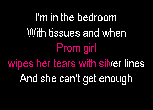 I'm in the bedroom
With tissues and when
Prom girl

wipes her tears with silver lines
And she can't get enough