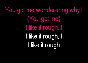 You got me wonderering why I
(You got me)
I like it rough, I

I like it rough, I
I like it rough