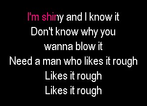 I'm shiny and I know it
Don't know why you
wanna blow it

Need a man who likes it rough
Likes it rough
Likes it rough