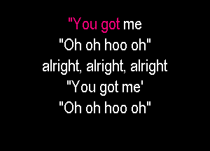 You got me
Oh oh hoo oh
alright, alright, alright

You got me'
Oh oh hoo oh