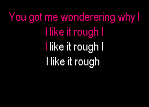 You got me wonderering why I
lerHroughl
Inkekroughl

I like it rough