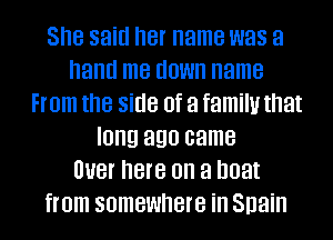 She said her name was a
hand me down name
From the side of a family that
long 390 came
Duet here on a boat

from SOIHBWHBIB in 3113i l