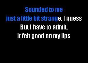 Soundeu to me
iust a little bit strange. I guess
Butl have to admit.

ltfelt 9000 on my US