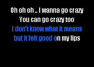 Uh Oh Oh .. I wanna 90 cram
YOU can 90 crazy I00
I UOH'I KNOW what it means

but it felt 9000 on my 113