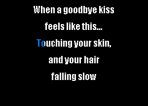 When a goodbye kiss
feels like this...
Touching your skin.

and your hair
falling slow