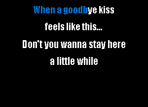 When a goodbye kiss
feels like this...

UOH'I U011 wanna stay here

a little while