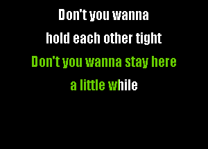 Don't you wanna
hold each other tight
Don't you wanna stay here

a little while