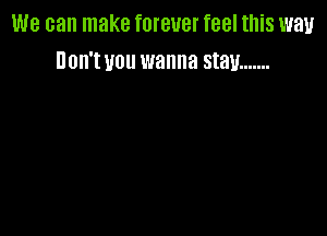 We can make forever feel this way
non'wou wanna stay .......