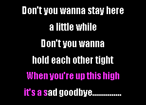 Don't you wanna stau here
a little while
Don't you wanna

hold each other tight
When you're up this high

its a sad goodbye ...............