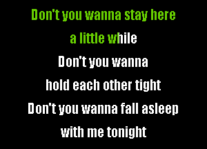 UOII'I U01! wanna stau here
a little while
HOH'I U01! wanna

hold each other tight
non'wou wanna fall asleep
with me tonight