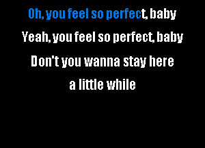 Dhmou feel so perfect. baby
Yeahmou feel so nerfect. baby

UOH'I U0 wanna stav BIB

a little while