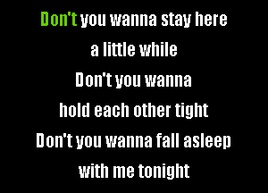 UOII'I U01! wanna stau here
a little while
HOH'I U01! wanna

hold each other tight
non'wou wanna fall asleep
with me tonight