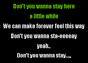 UOH'I UOII wanna stay here
a little while
we can make fOIBUBI feel this W81!
UOH'I UOII wanna sta-eeeeau

uealL
UOII'I you wanna stay...,