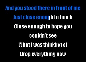 and U01! Still!!! there ill front 0f me
Just close enough to touch
close enough to hope you
couldn't see
Whatlwas thinking of
UFO!) everything now