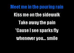 Meet me in the pouring rain
Kiss me on the sidewalk
Take awauthe nain
'Gause I see snarksflu
whenever you... smile