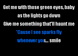 Get me With those green BUGS, baby
as the lights 90 down

6W8 me something that'll haunt me
'Gause I 888 sparks flu
whenever you... smile