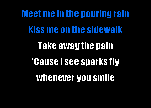 Meet me in the pouring rain
Kiss me on the sidewalk
Take awauthe nain
'Gause I see snarksflu
wheneveruou smile