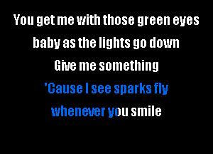 V01! get me With those green BUGS
baby as the lights 90 down
Give me something
'Gause I 888 sparks flu
whenever you smile