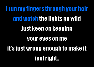 I run my fingers through your hair
and watch the lights 90 Wild
Just keep on keeping
your BUGS on me
it's just wrong enough to make it
feel right.